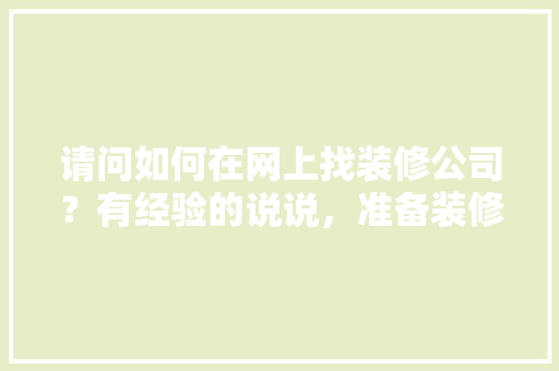 请问如何在网上找装修公司？有经验的说说，准备装修看什么网站好。 请问如何在网上找装修公司？有经验的说说，准备装修看什么网站好。 家居设计