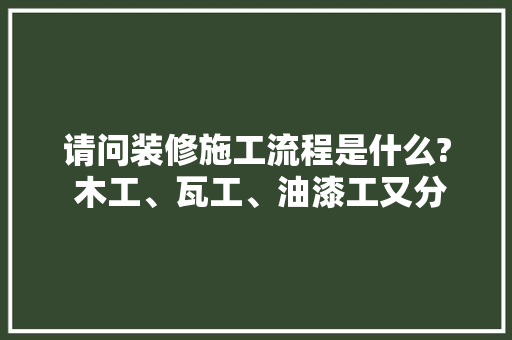 请问装修施工流程是什么? 木工、瓦工、油漆工又分别是做什么的，装修流程准备阶段是什么意思。 请问装修施工流程是什么? 木工、瓦工、油漆工又分别是做什么的，装修流程准备阶段是什么意思。 买房须知