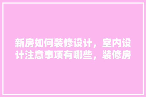 新房如何装修设计，室内设计注意事项有哪些，装修房准备什么材料好。 新房如何装修设计，室内设计注意事项有哪些，装修房准备什么材料好。 家居装饰