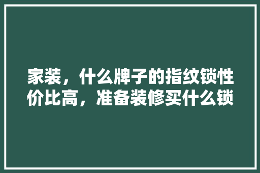 家装，什么牌子的指纹锁性价比高，准备装修买什么锁比较好呢。 家装，什么牌子的指纹锁性价比高，准备装修买什么锁比较好呢。 买房须知