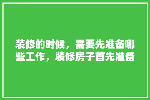 装修的时候，需要先准备哪些工作，装修房子首先准备什么东西。 装修的时候，需要先准备哪些工作，装修房子首先准备什么东西。 买房须知