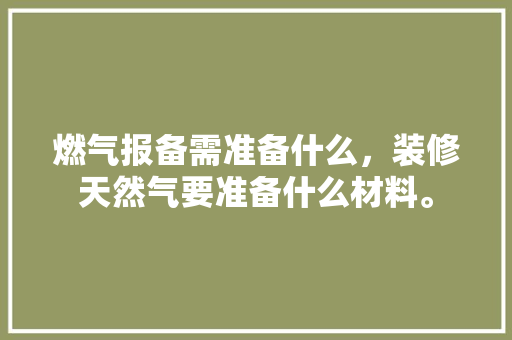 燃气报备需准备什么，装修天然气要准备什么材料。 燃气报备需准备什么，装修天然气要准备什么材料。 装修知识