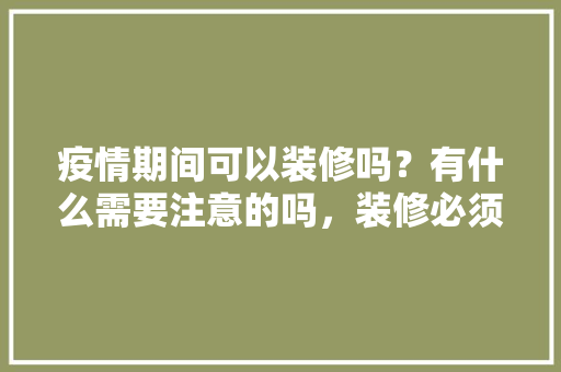 疫情期间可以装修吗？有什么需要注意的吗，装修必须要准备什么东西呢。 疫情期间可以装修吗？有什么需要注意的吗，装修必须要准备什么东西呢。 二手房