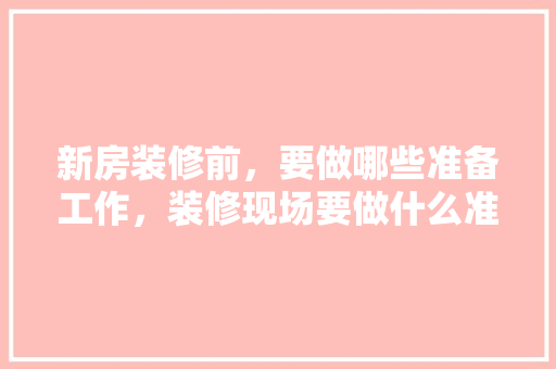 新房装修前，要做哪些准备工作，装修现场要做什么准备的工作。 新房装修前，要做哪些准备工作，装修现场要做什么准备的工作。 家居装饰