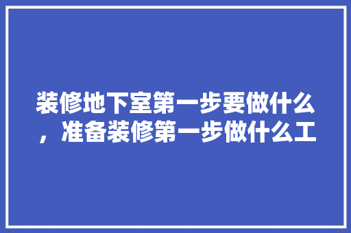 装修地下室第一步要做什么，准备装修第一步做什么工作。 装修地下室第一步要做什么，准备装修第一步做什么工作。 二手房
