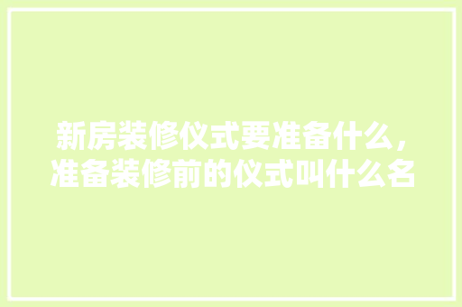 新房装修仪式要准备什么，准备装修前的仪式叫什么名字。 新房装修仪式要准备什么，准备装修前的仪式叫什么名字。 二手房