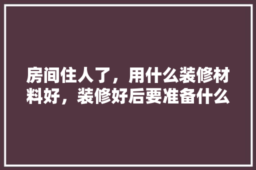 房间住人了，用什么装修材料好，装修好后要准备什么材料呢。 房间住人了，用什么装修材料好，装修好后要准备什么材料呢。 买房须知