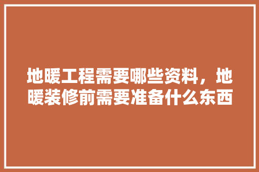 地暖工程需要哪些资料，地暖装修前需要准备什么东西。 地暖工程需要哪些资料，地暖装修前需要准备什么东西。 买房须知
