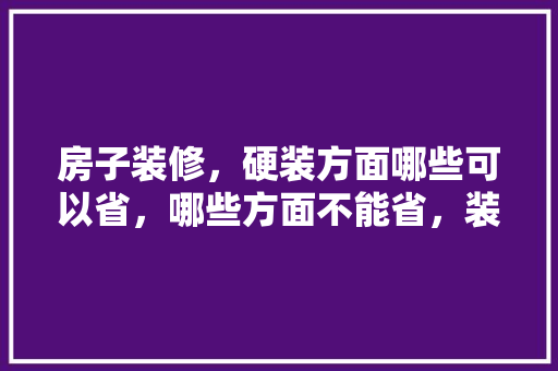 房子装修，硬装方面哪些可以省，哪些方面不能省，装修硬装准备什么材料好。 房子装修，硬装方面哪些可以省，哪些方面不能省，装修硬装准备什么材料好。 二手房