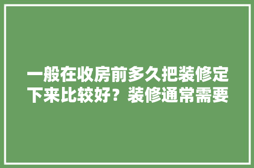 一般在收房前多久把装修定下来比较好？装修通常需要多长时间，装修收房要准备什么材料呢。 一般在收房前多久把装修定下来比较好？装修通常需要多长时间，装修收房要准备什么材料呢。 装修知识