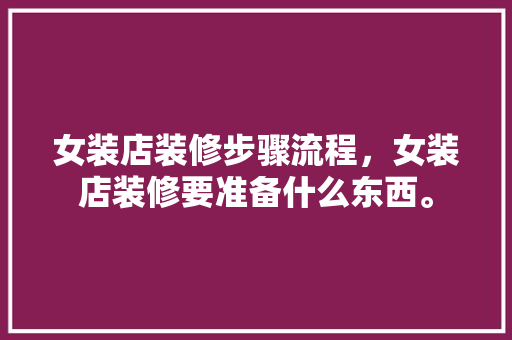 女装店装修步骤流程，女装店装修要准备什么东西。 女装店装修步骤流程，女装店装修要准备什么东西。 二手房