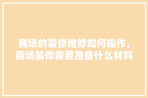 商场的装修维修如何操作，商场装修需要准备什么材料。 商场的装修维修如何操作，商场装修需要准备什么材料。 二手房