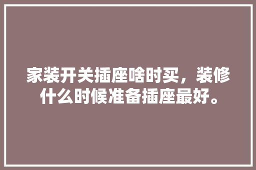 家装开关插座啥时买，装修什么时候准备插座最好。 家装开关插座啥时买，装修什么时候准备插座最好。 买房须知