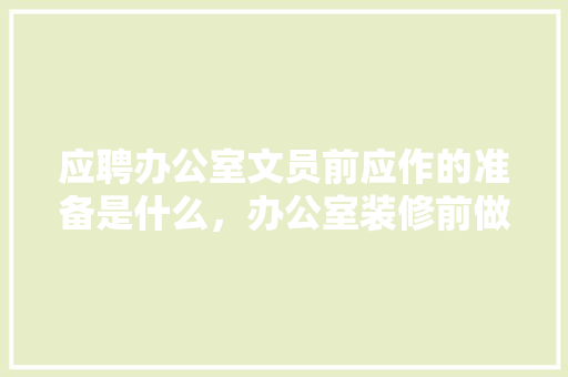 应聘办公室文员前应作的准备是什么，办公室装修前做什么准备工作。 应聘办公室文员前应作的准备是什么，办公室装修前做什么准备工作。 装修知识