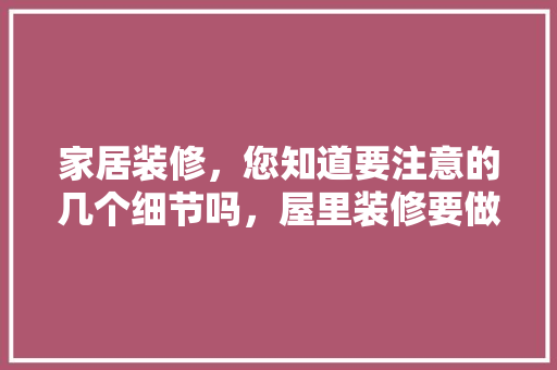家居装修，您知道要注意的几个细节吗，屋里装修要做什么准备好呢。 家居装修，您知道要注意的几个细节吗，屋里装修要做什么准备好呢。 二手房