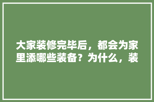 大家装修完毕后，都会为家里添哪些装备？为什么，装修之前需要准备什么工作。 大家装修完毕后，都会为家里添哪些装备？为什么，装修之前需要准备什么工作。 家居装饰