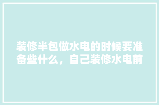 装修半包做水电的时候要准备些什么，自己装修水电前准备什么东西。 装修半包做水电的时候要准备些什么，自己装修水电前准备什么东西。 二手房