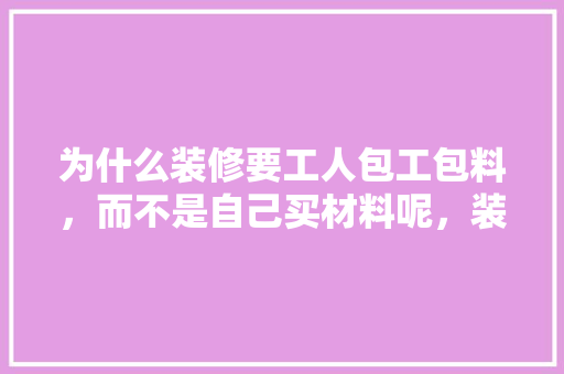 为什么装修要工人包工包料，而不是自己买材料呢，装修都需要准备什么材料呢。 为什么装修要工人包工包料，而不是自己买材料呢，装修都需要准备什么材料呢。 家居设计