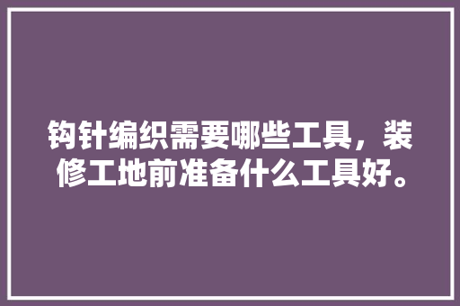 钩针编织需要哪些工具，装修工地前准备什么工具好。 钩针编织需要哪些工具，装修工地前准备什么工具好。 买房须知