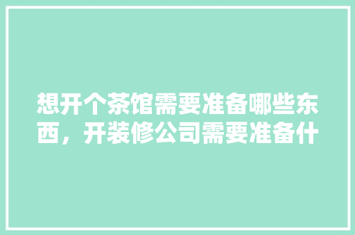 想开个茶馆需要准备哪些东西，开装修公司需要准备什么资料。 想开个茶馆需要准备哪些东西，开装修公司需要准备什么资料。 二手房