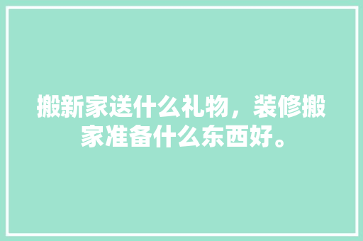 搬新家送什么礼物，装修搬家准备什么东西好。 搬新家送什么礼物，装修搬家准备什么东西好。 家居装饰