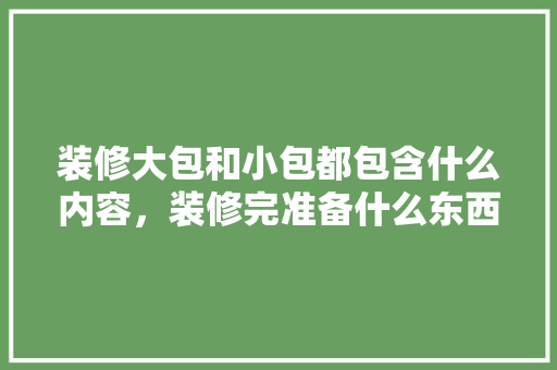 装修大包和小包都包含什么内容，装修完准备什么东西好。 装修大包和小包都包含什么内容，装修完准备什么东西好。 家居装饰