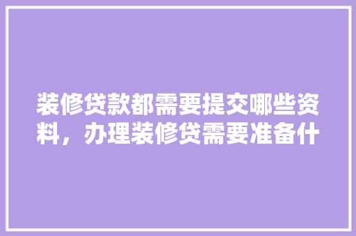 装修贷款都需要提交哪些资料，办理装修贷需要准备什么材料。 装修贷款都需要提交哪些资料，办理装修贷需要准备什么材料。 二手房