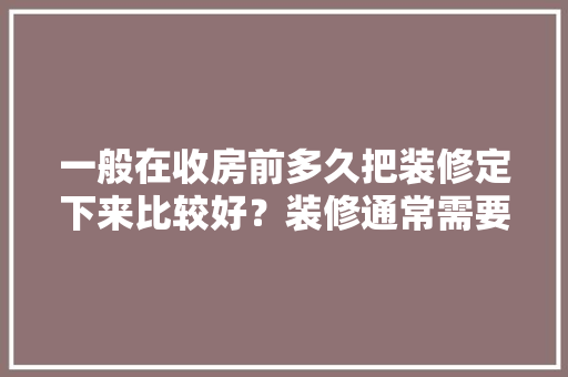 一般在收房前多久把装修定下来比较好？装修通常需要多长时间，设计师装修前期准备什么东西。 一般在收房前多久把装修定下来比较好？装修通常需要多长时间，设计师装修前期准备什么东西。 装修知识