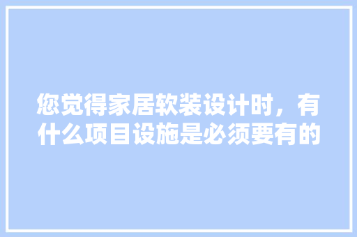 您觉得家居软装设计时，有什么项目设施是必须要有的？为何，装修准备的小物件叫什么名字。 您觉得家居软装设计时，有什么项目设施是必须要有的？为何，装修准备的小物件叫什么名字。 家居装饰