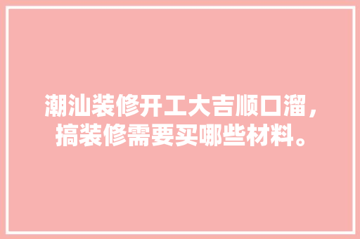 潮汕装修开工大吉顺口溜，搞装修需要买哪些材料。 潮汕装修开工大吉顺口溜，搞装修需要买哪些材料。 装修知识