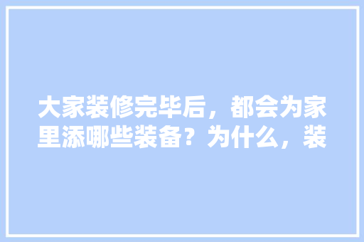 大家装修完毕后，都会为家里添哪些装备？为什么，装修要准备什么防护用品呢。 大家装修完毕后，都会为家里添哪些装备？为什么，装修要准备什么防护用品呢。 二手房