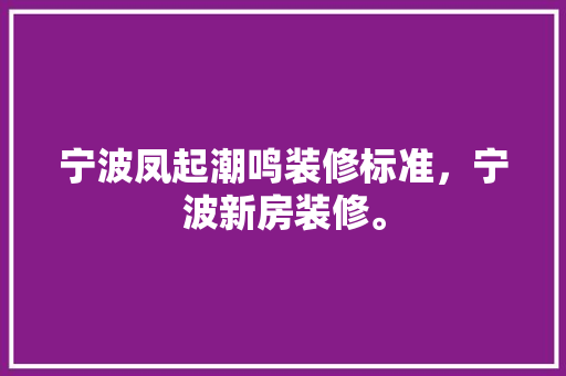 宁波凤起潮鸣装修标准，宁波新房装修。 宁波凤起潮鸣装修标准，宁波新房装修。 家居设计