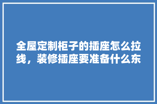 全屋定制柜子的插座怎么拉线，装修插座要准备什么东西呢。 全屋定制柜子的插座怎么拉线，装修插座要准备什么东西呢。 装修知识