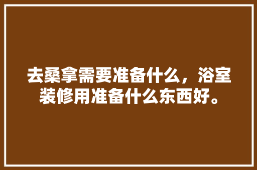去桑拿需要准备什么，浴室装修用准备什么东西好。 去桑拿需要准备什么，浴室装修用准备什么东西好。 装修知识