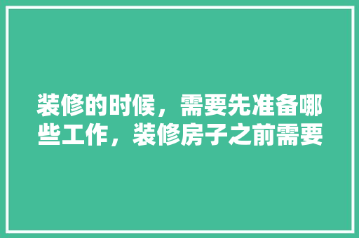 装修的时候，需要先准备哪些工作，装修房子之前需要做什么准备。 装修的时候，需要先准备哪些工作，装修房子之前需要做什么准备。 家居装饰