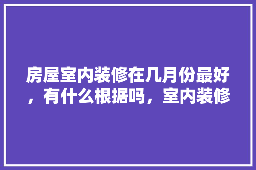 房屋室内装修在几月份最好，有什么根据吗，室内装修必须要准备什么东西。 房屋室内装修在几月份最好，有什么根据吗，室内装修必须要准备什么东西。 家居设计