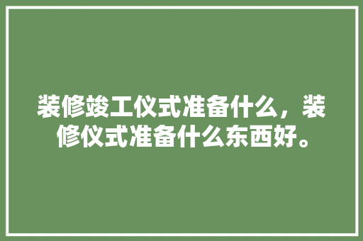 装修竣工仪式准备什么，装修仪式准备什么东西好。 装修竣工仪式准备什么，装修仪式准备什么东西好。 家居设计