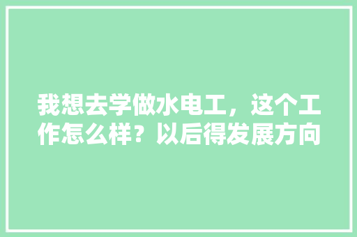我想去学做水电工，这个工作怎么样？以后得发展方向是怎么样子的，装修前期准备什么工作好呢。 我想去学做水电工，这个工作怎么样？以后得发展方向是怎么样子的，装修前期准备什么工作好呢。 二手房