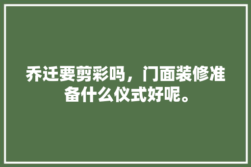 乔迁要剪彩吗，门面装修准备什么仪式好呢。 乔迁要剪彩吗，门面装修准备什么仪式好呢。 家居设计