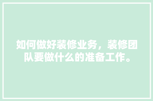 如何做好装修业务，装修团队要做什么的准备工作。 如何做好装修业务，装修团队要做什么的准备工作。 二手房