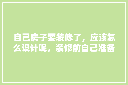 自己房子要装修了，应该怎么设计呢，装修前自己准备什么材料好。 自己房子要装修了，应该怎么设计呢，装修前自己准备什么材料好。 家居装饰