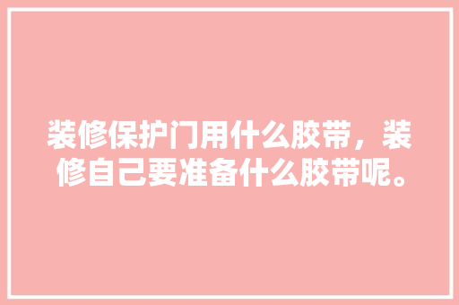 装修保护门用什么胶带，装修自己要准备什么胶带呢。 装修保护门用什么胶带，装修自己要准备什么胶带呢。 买房须知