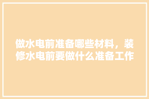 做水电前准备哪些材料，装修水电前要做什么准备工作。 做水电前准备哪些材料，装修水电前要做什么准备工作。 家居装饰