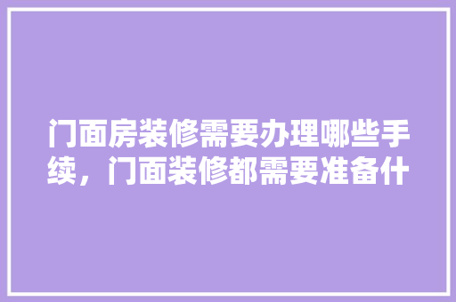 门面房装修需要办理哪些手续，门面装修都需要准备什么东西。 门面房装修需要办理哪些手续，门面装修都需要准备什么东西。 家居设计