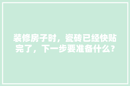 装修房子时，瓷砖已经快贴完了，下一步要准备什么？注意哪些，装修前要先准备什么材料呢。 装修房子时，瓷砖已经快贴完了，下一步要准备什么？注意哪些，装修前要先准备什么材料呢。 二手房