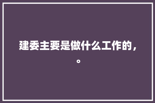 建委主要是做什么工作的，。 建委主要是做什么工作的，。 二手房