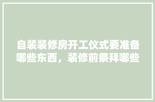 自装装修房开工仪式要准备哪些东西，装修前祭拜哪些神仙。 自装装修房开工仪式要准备哪些东西，装修前祭拜哪些神仙。 家居装饰