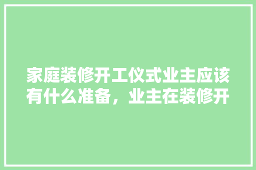 家庭装修开工仪式业主应该有什么准备，业主在装修开工准备什么东西。 家庭装修开工仪式业主应该有什么准备，业主在装修开工准备什么东西。 装修知识