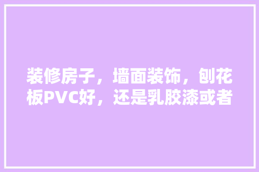 装修房子，墙面装饰，刨花板PVC好，还是乳胶漆或者腻子好，墙面装修要准备什么材料。 装修房子，墙面装饰，刨花板PVC好，还是乳胶漆或者腻子好，墙面装修要准备什么材料。 买房须知