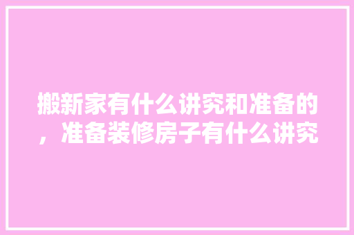 搬新家有什么讲究和准备的，准备装修房子有什么讲究和忌讳。 搬新家有什么讲究和准备的，准备装修房子有什么讲究和忌讳。 二手房